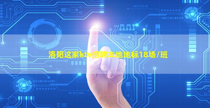 洛阳这家ktv招聘本地地标18场/班